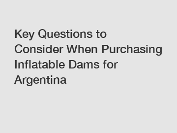 Key Questions to Consider When Purchasing Inflatable Dams for Argentina