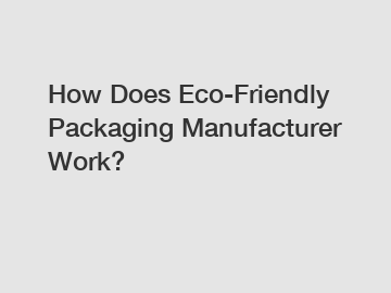 How Does Eco-Friendly Packaging Manufacturer Work?