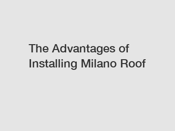The Advantages of Installing Milano Roof