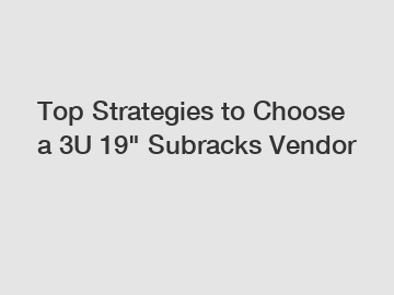 Top Strategies to Choose a 3U 19" Subracks Vendor