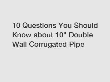 10 Questions You Should Know about 10" Double Wall Corrugated Pipe