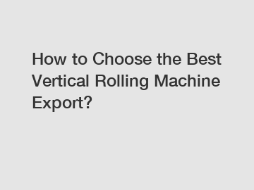 How to Choose the Best Vertical Rolling Machine Export?