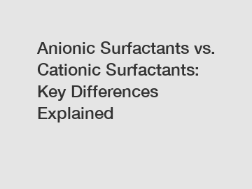 Anionic Surfactants vs. Cationic Surfactants: Key Differences Explained