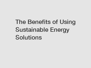 The Benefits of Using Sustainable Energy Solutions