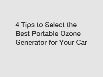4 Tips to Select the Best Portable Ozone Generator for Your Car