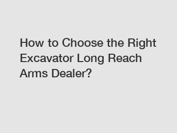 How to Choose the Right Excavator Long Reach Arms Dealer?