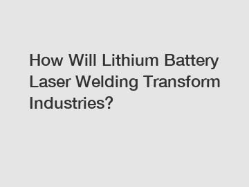 How Will Lithium Battery Laser Welding Transform Industries?