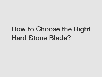 How to Choose the Right Hard Stone Blade?