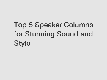 Top 5 Speaker Columns for Stunning Sound and Style