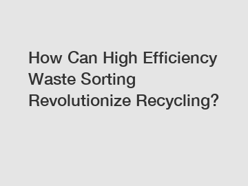 How Can High Efficiency Waste Sorting Revolutionize Recycling?