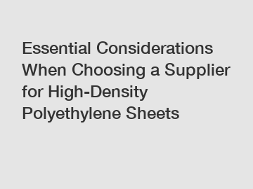 Essential Considerations When Choosing a Supplier for High-Density Polyethylene Sheets