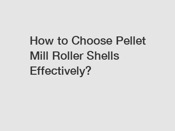 How to Choose Pellet Mill Roller Shells Effectively?