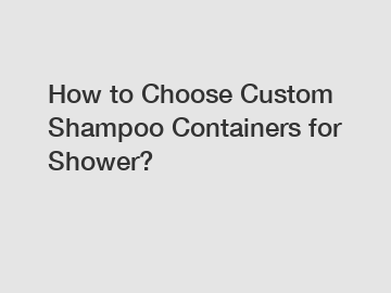 How to Choose Custom Shampoo Containers for Shower?