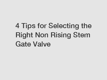4 Tips for Selecting the Right Non Rising Stem Gate Valve