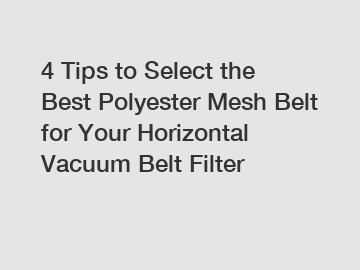 4 Tips to Select the Best Polyester Mesh Belt for Your Horizontal Vacuum Belt Filter