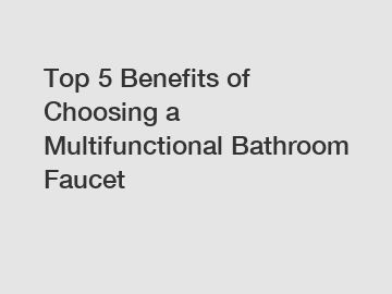 Top 5 Benefits of Choosing a Multifunctional Bathroom Faucet