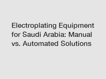 Electroplating Equipment for Saudi Arabia: Manual vs. Automated Solutions