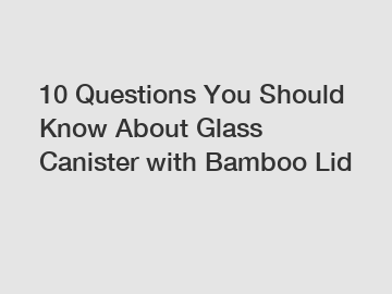 10 Questions You Should Know About Glass Canister with Bamboo Lid