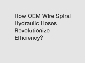 How OEM Wire Spiral Hydraulic Hoses Revolutionize Efficiency?