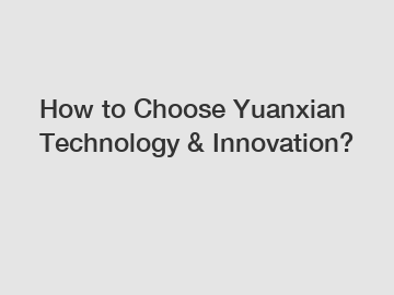How to Choose Yuanxian Technology & Innovation?