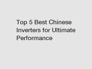 Top 5 Best Chinese Inverters for Ultimate Performance