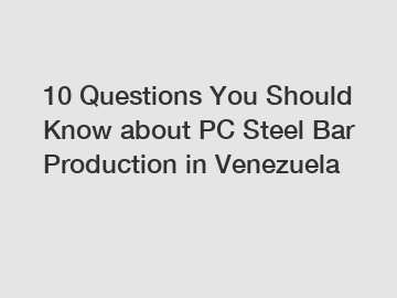 10 Questions You Should Know about PC Steel Bar Production in Venezuela