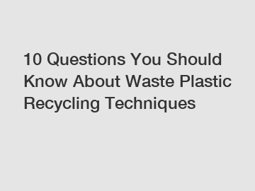 10 Questions You Should Know About Waste Plastic Recycling Techniques