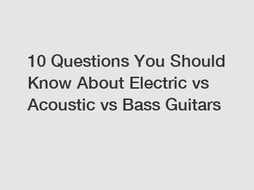 10 Questions You Should Know About Electric vs Acoustic vs Bass Guitars