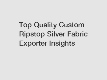 Top Quality Custom Ripstop Silver Fabric Exporter Insights