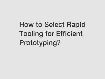 How to Select Rapid Tooling for Efficient Prototyping?