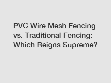 PVC Wire Mesh Fencing vs. Traditional Fencing: Which Reigns Supreme?