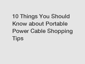10 Things You Should Know about Portable Power Cable Shopping Tips