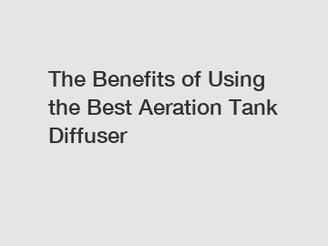 The Benefits of Using the Best Aeration Tank Diffuser