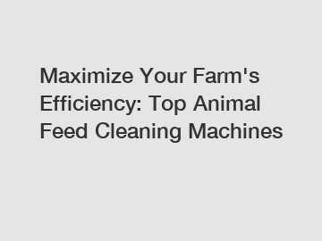 Maximize Your Farm's Efficiency: Top Animal Feed Cleaning Machines