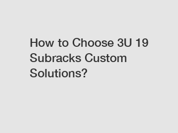 How to Choose 3U 19 Subracks Custom Solutions?