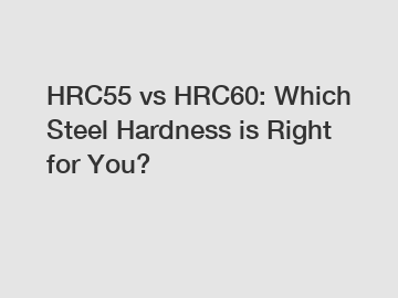 HRC55 vs HRC60: Which Steel Hardness is Right for You?