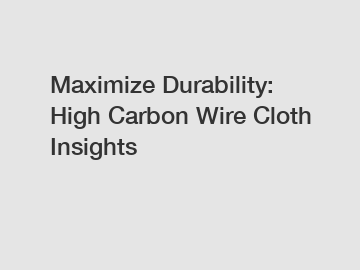 Maximize Durability: High Carbon Wire Cloth Insights