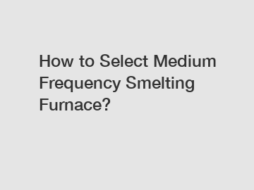 How to Select Medium Frequency Smelting Furnace?