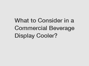 What to Consider in a Commercial Beverage Display Cooler?