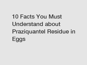 10 Facts You Must Understand about Praziquantel Residue in Eggs