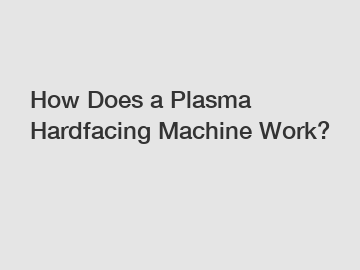 How Does a Plasma Hardfacing Machine Work?