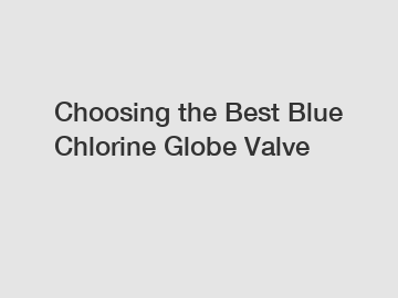 Choosing the Best Blue Chlorine Globe Valve