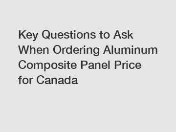 Key Questions to Ask When Ordering Aluminum Composite Panel Price for Canada
