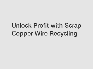 Unlock Profit with Scrap Copper Wire Recycling