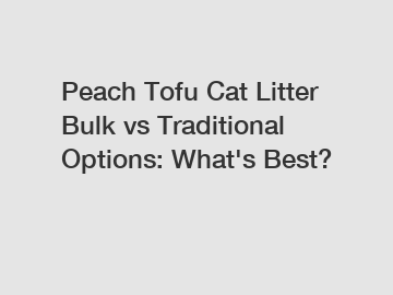 Peach Tofu Cat Litter Bulk vs Traditional Options: What's Best?