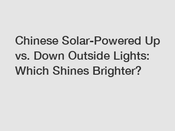 Chinese Solar-Powered Up vs. Down Outside Lights: Which Shines Brighter?