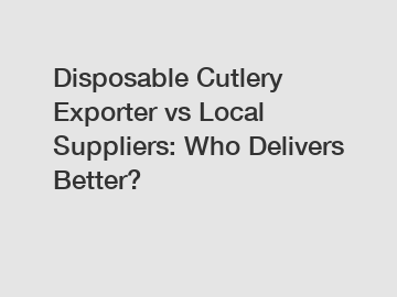Disposable Cutlery Exporter vs Local Suppliers: Who Delivers Better?