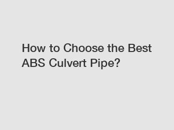 How to Choose the Best ABS Culvert Pipe?
