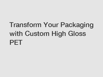 Transform Your Packaging with Custom High Gloss PET