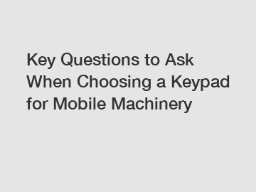 Key Questions to Ask When Choosing a Keypad for Mobile Machinery